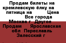 Продам билеты на кремлевскую ёлку на 29.12 пятница на 10.00 › Цена ­ 5 000 - Все города, Москва г. Другое » Продам   . Ярославская обл.,Переславль-Залесский г.